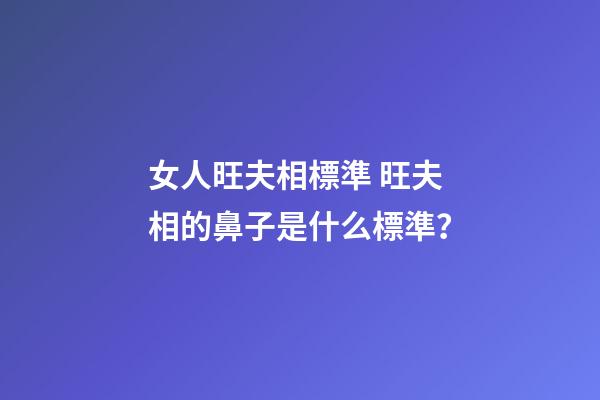 女人旺夫相標準 旺夫相的鼻子是什么標準？